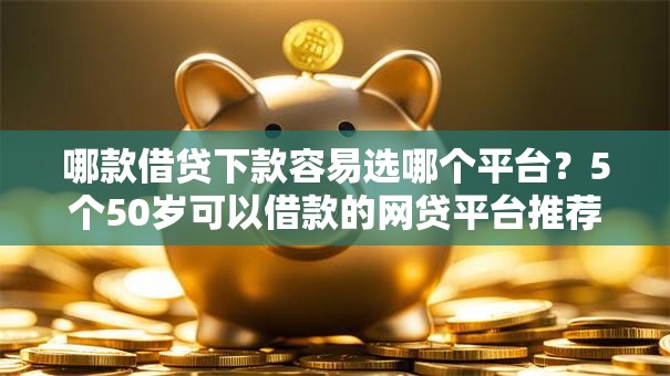 哪款借贷下款容易选哪个平台？5个50岁可以借款的网贷平台推荐