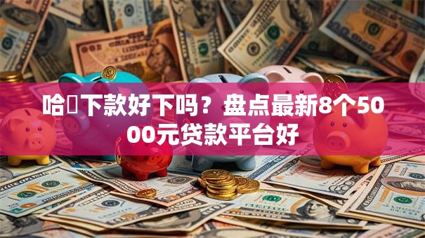 哈啰下款好下吗？盘点最新8个5000元贷款平台好