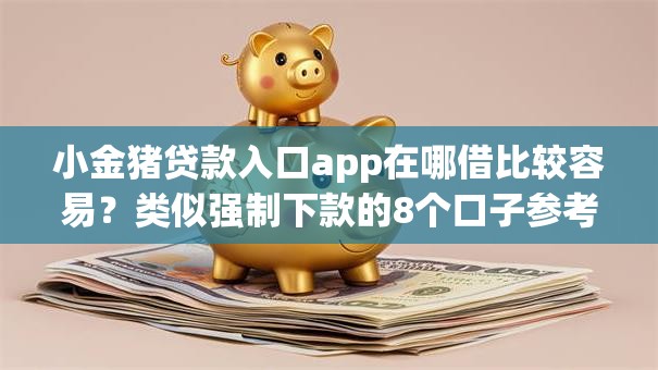 小金猪贷款入口app在哪借比较容易？类似强制下款的8个口子参考