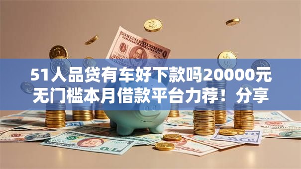 51人品贷有车好下款吗20000元无门槛本月借款平台力荐！分享小额网贷口子20000元无门槛借款