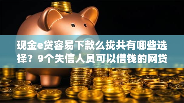 现金e贷容易下款么拢共有哪些选择？9个失信人员可以借钱的网贷app详解