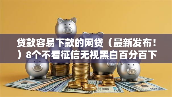 贷款容易下款的网贷（最新发布！）8个不看征信无视黑白百分百下款网贷口子