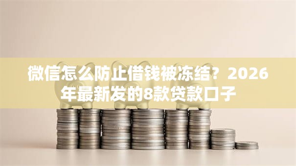 微信怎么防止借钱被冻结?2026年最新发的8款贷款口子 微信怎么防止借钱被冻结?2026年最新发的8款贷款口子
