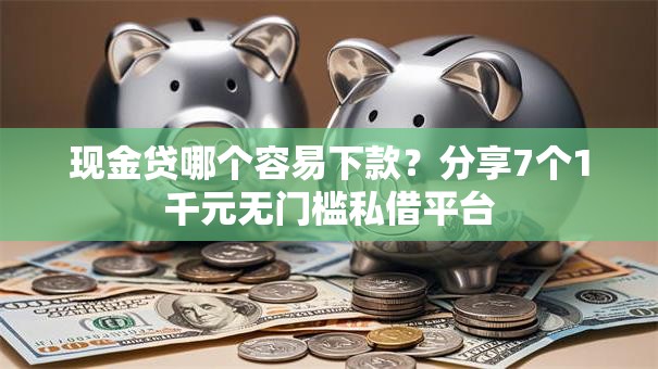现金贷哪个容易下款？分享7个1千元无门槛私借平台