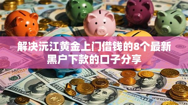 解决沅江黄金上门借钱的8个最新黑户下款的口子分享