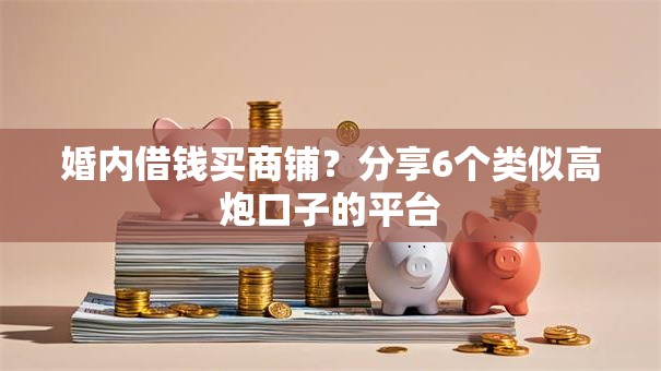 婚内借钱买商铺?分享6个类似高炮口子的平台 婚内借钱买商铺?分享6个类似高炮口子的平台