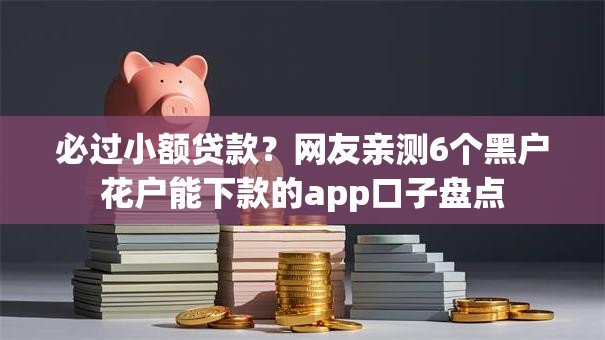 必过小额贷款？网友亲测6个黑户花户能下款的app口子盘点