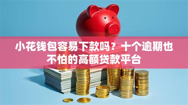 小花钱包容易下款吗？十个逾期也不怕的高额贷款平台