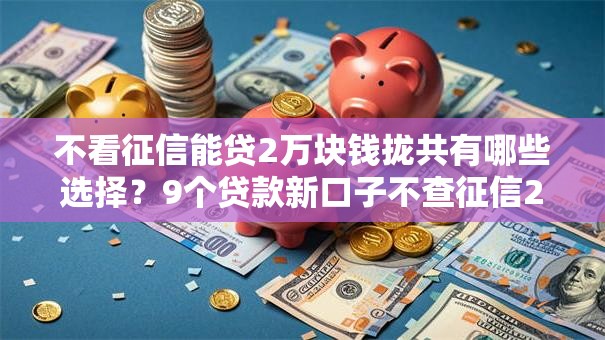 不看征信能贷2万块钱拢共有哪些选择？9个贷款新口子不查征信2025详解