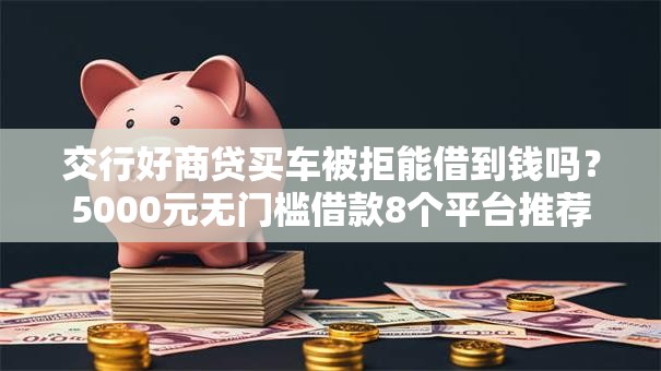 交行好商贷买车被拒能借到钱吗？5000元无门槛借款8个平台推荐