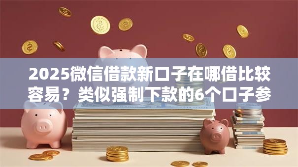 2025微信借款新口子在哪借比较容易?类似强制下款的6个口子参考 2025微信借款新口子在哪借比较容易?类似强制下款的6个口子参考