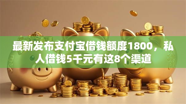 最新发布支付宝借钱额度1800,私人借钱5千元有这8个渠道 最新发布支付宝借钱额度1800,私人借钱5千元有这8个渠道