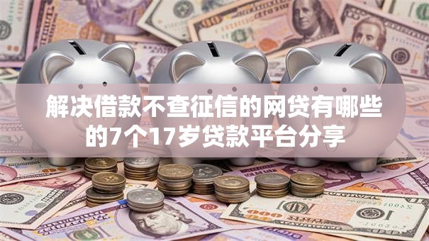 解决借款不查征信的网贷有哪些的7个17岁贷款平台分享 解决借款不查征信的网贷有哪些的7个17岁贷款平台分享
