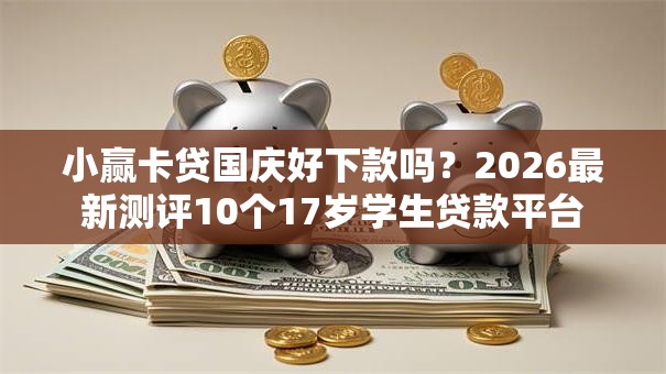 小赢卡贷国庆好下款吗？2026最新测评10个17岁学生贷款平台