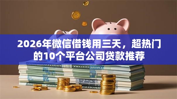 2026年微信借钱用三天,超热门的10个平台公司贷款推荐 2026年微信借钱用三天,超热门的10个平台公司贷款推荐