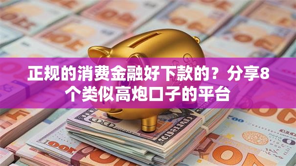 正规的消费金融好下款的？分享8个类似高炮口子的平台