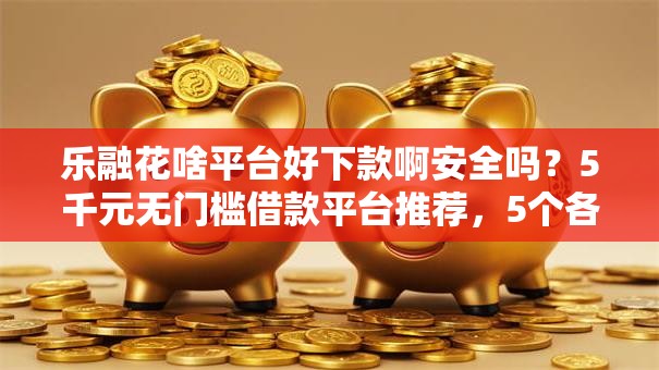 乐融花啥平台好下款啊安全吗？5千元无门槛借款平台推荐，5个各大贷款平台盘点