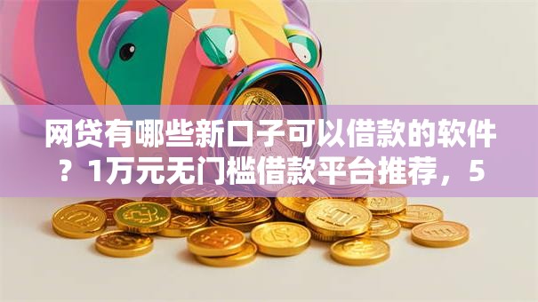网贷有哪些新口子可以借款的软件？1万元无门槛借款平台推荐，5个不看负债秒下款的网贷平台盘点