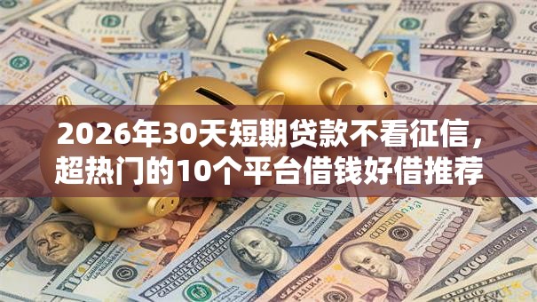 2026年30天短期贷款不看征信，超热门的10个平台借钱好借推荐
