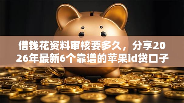 借钱花资料审核要多久,分享2026年最新6个靠谱的苹果id贷口子 借钱花资料审核要多久,分享2026年最新6个靠谱的苹果id贷口子
