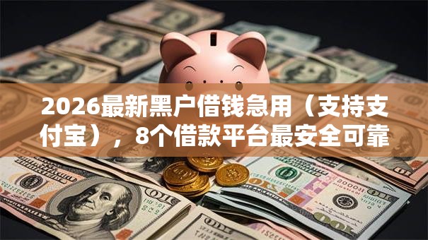 2026最新黑户借钱急用(支持支付宝),8个借款平台最安全可靠利息低无私分享 2026最新黑户借钱急用(支持支付宝),8个借款平台最安全可靠利息低无私分享