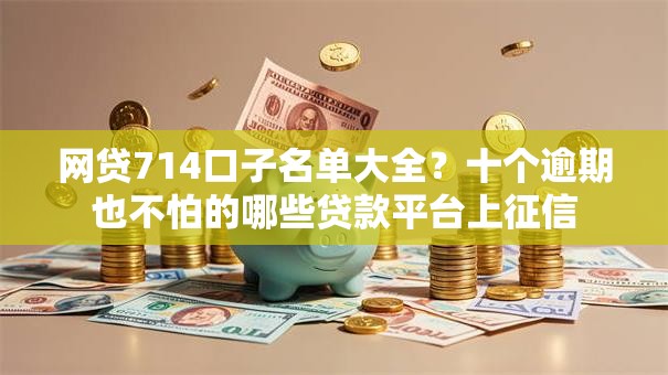 网贷714口子名单大全?十个逾期也不怕的哪些贷款平台上征信 网贷714口子名单大全?十个逾期也不怕的哪些贷款平台上征信