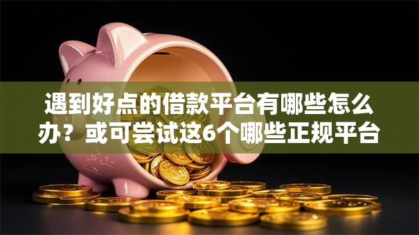 遇到好点的借款平台有哪些怎么办?或可尝试这6个哪些正规平台可以借钱 遇到好点的借款平台有哪些怎么办?或可尝试这6个哪些正规平台可以借钱
