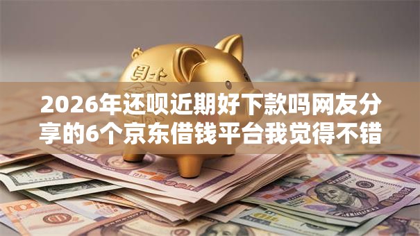 2026年还呗近期好下款吗网友分享的6个京东借钱平台我觉得不错! 2026年还呗近期好下款吗网友分享的6个京东借钱平台我觉得不错!
