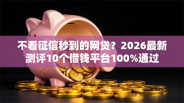 不看征信秒到的网贷？2026最新测评10个借钱平台100%通过
