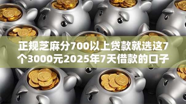 正规芝麻分700以上贷款就选这7个3000元2025年7天借款的口子秒到的