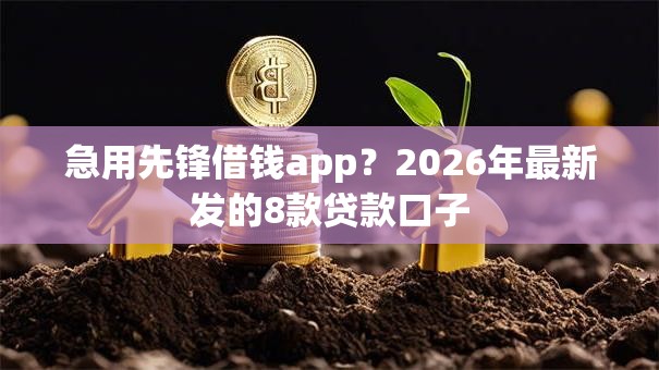 急用先锋借钱app?2026年最新发的8款贷款口子 急用先锋借钱app?2026年最新发的8款贷款口子