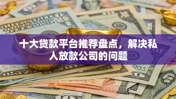 十大贷款平台推荐盘点，解决私人放款公司的问题