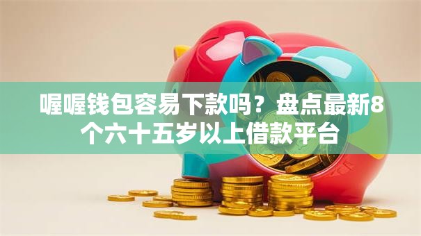 喔喔钱包容易下款吗？盘点最新8个六十五岁以上借款平台