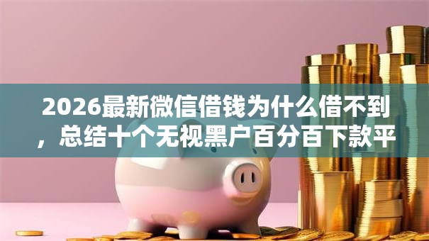 2026最新微信借钱为什么借不到，总结十个无视黑户百分百下款平台！