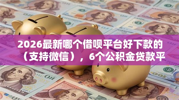 2026最新哪个借呗平台好下款的（支持微信），6个公积金贷款平台好无私分享