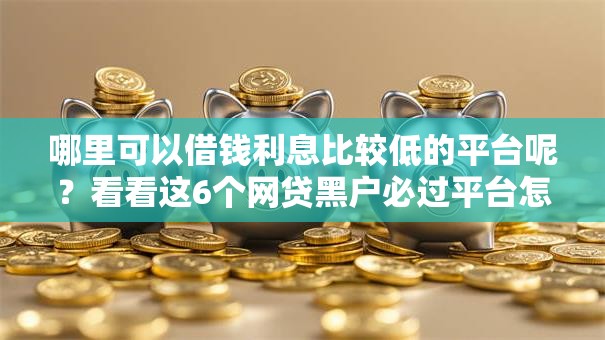 哪里可以借钱利息比较低的平台呢？看看这6个网贷黑户必过平台怎么样