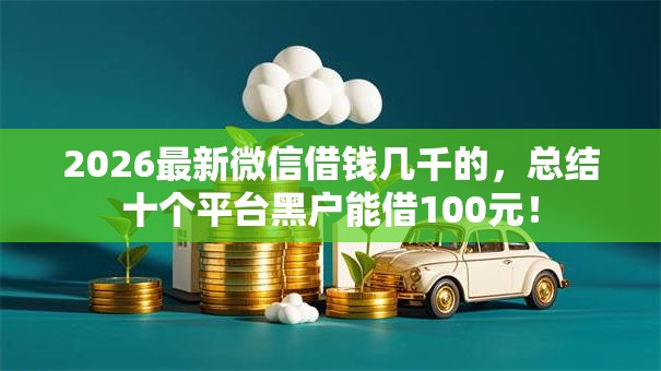 2026最新微信借钱几千的，总结十个平台黑户能借100元！