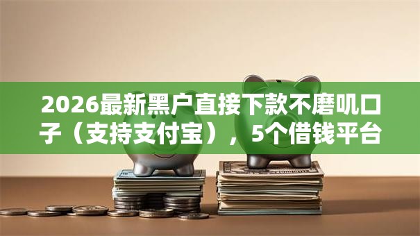 2026最新黑户直接下款不磨叽口子(支持支付宝),5个借钱平台利息最低无私分享 2026最新黑户直接下款不磨叽口子(支持支付宝),5个借钱平台利息最低无私分享
