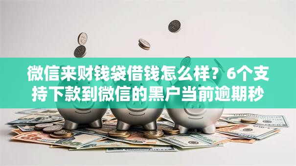 微信来财钱袋借钱怎么样？6个支持下款到微信的黑户当前逾期秒下5万平台