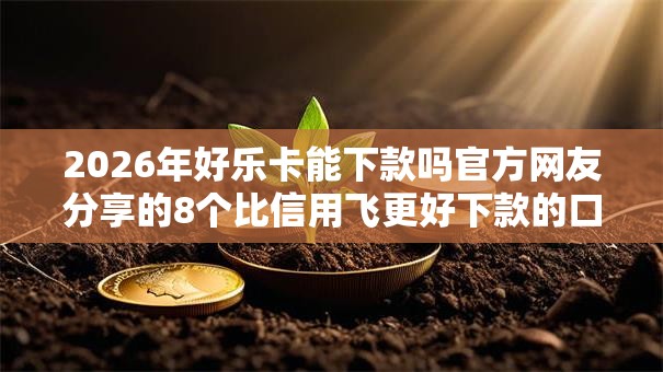 2026年好乐卡能下款吗官方网友分享的8个比信用飞更好下款的口子我觉得不错！