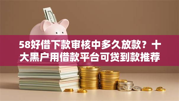 58好借下款审核中多久放款？十大黑户用借款平台可贷到款推荐