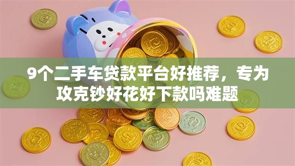 9个二手车贷款平台好推荐，专为攻克钞好花好下款吗难题