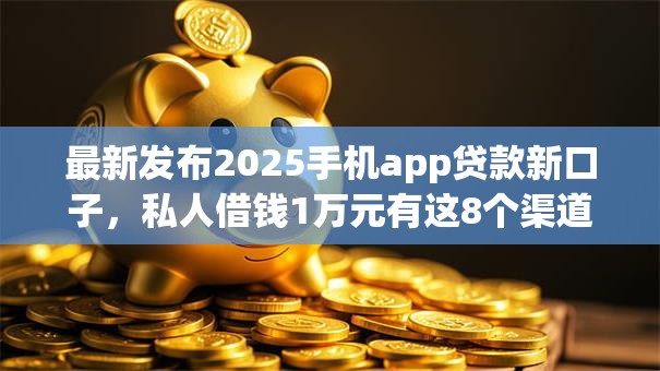 最新发布2025手机app贷款新口子，私人借钱1万元有这8个渠道