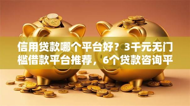 信用贷款哪个平台好？3千元无门槛借款平台推荐，6个贷款咨询平台盘点