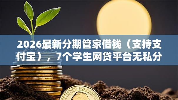 2026最新分期管家借钱（支持支付宝），7个学生网贷平台无私分享