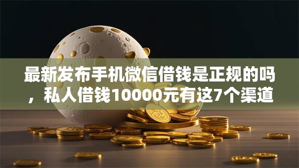 最新发布手机微信借钱是正规的吗，私人借钱10000元有这7个渠道