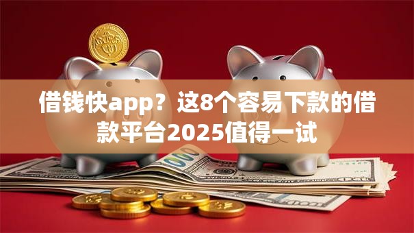 借钱快app？这8个容易下款的借款平台2025值得一试