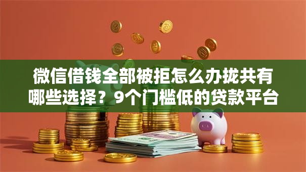 微信借钱全部被拒怎么办拢共有哪些选择？9个门槛低的贷款平台详解