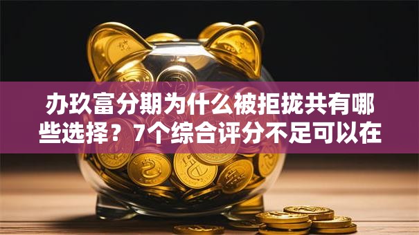办玖富分期为什么被拒拢共有哪些选择？7个综合评分不足可以在平台借到钱详解