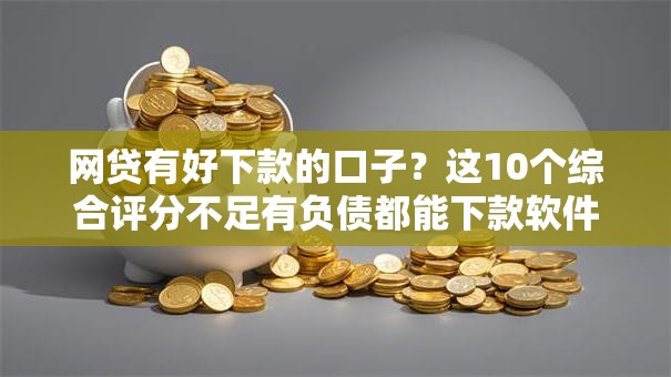 网贷有好下款的口子？这10个综合评分不足有负债都能下款软件值得一试